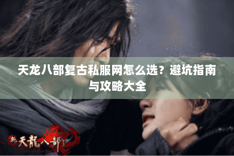 天龙八部复古私服网怎么选？避坑指南与攻略大全