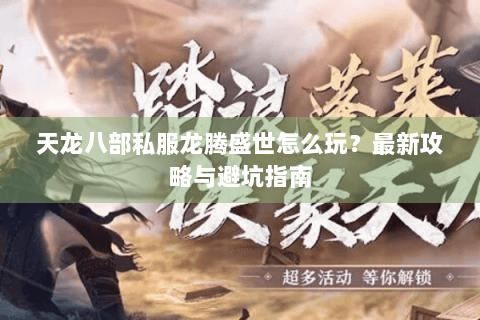 天龙八部私服龙腾盛世怎么玩？最新攻略与避坑指南