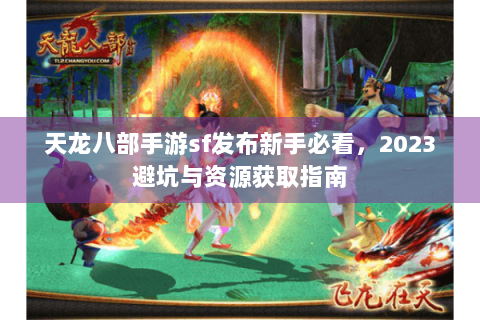 天龙八部手游sf发布新手必看，2023避坑与资源获取指南