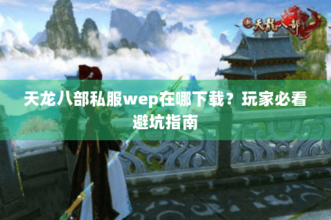 天龙八部私服wep在哪下载？玩家必看避坑指南