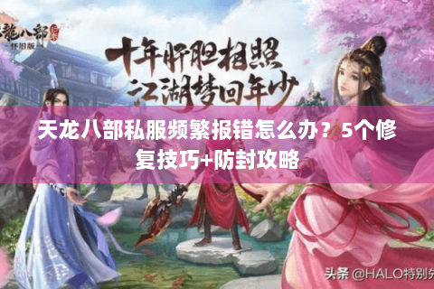 天龙八部私服频繁报错怎么办？5个修复技巧+防封攻略