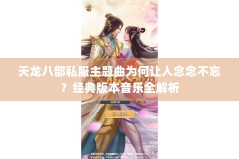 天龙八部私服主题曲为何让人念念不忘？经典版本音乐全解析