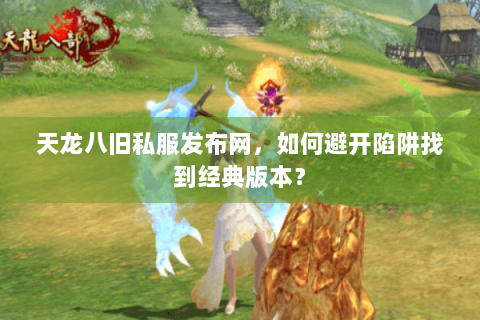 天龙八旧私服发布网,如何避开陷阱找到经典版本? 天龙八旧私服发布网,如何避开陷阱找到经典版本?