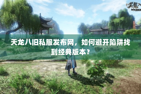 天龙八旧私服发布网，如何避开陷阱找到经典版本？