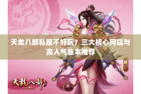 天龙八部私服不好玩？三大核心问题与高人气版本推荐