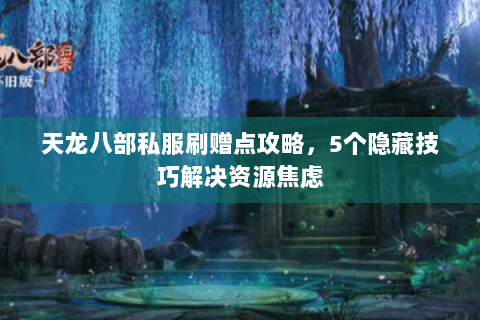 天龙八部私服刷赠点攻略，5个隐藏技巧解决资源焦虑