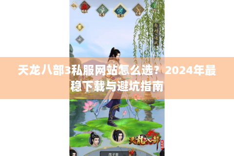 天龙八部3私服网站怎么选？2024年最稳下载与避坑指南