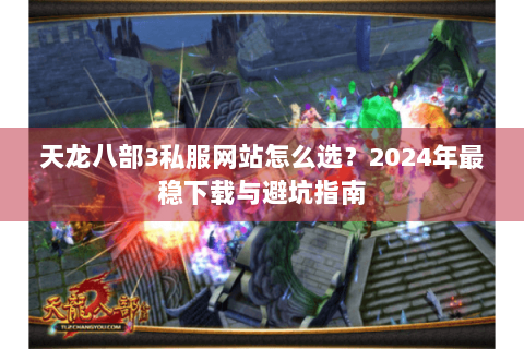天龙八部3私服网站怎么选？2024年最稳下载与避坑指南