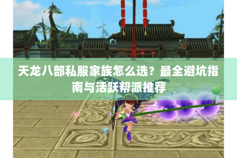 天龙八部私服家族怎么选？最全避坑指南与活跃帮派推荐