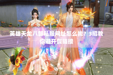 英雄天龙八部私服网址怎么找？3招教你避开假链接