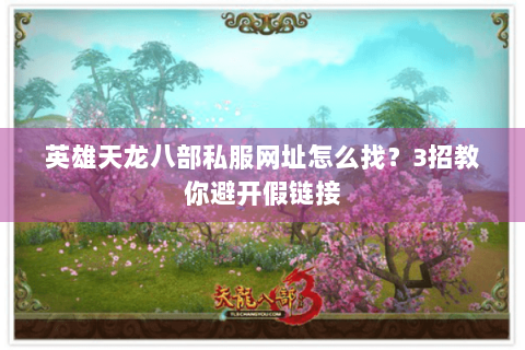 英雄天龙八部私服网址怎么找？3招教你避开假链接