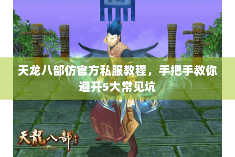 天龙八部仿官方私服教程，手把手教你避开5大常见坑