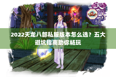 2022天龙八部私服版本怎么选？五大避坑指南助你畅玩