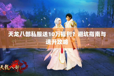 天龙八部私服送10万福利？避坑指南与速升攻略