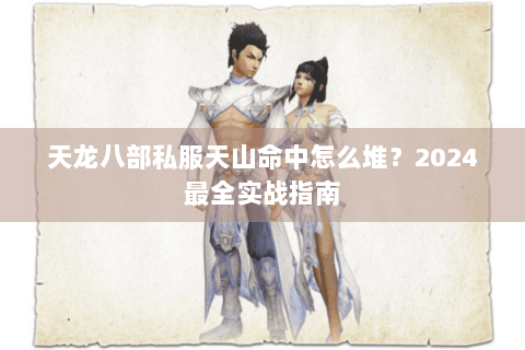 天龙八部私服天山命中怎么堆？2024最全实战指南