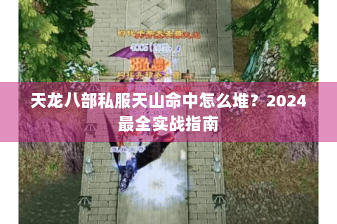 天龙八部私服天山命中怎么堆？2024最全实战指南
