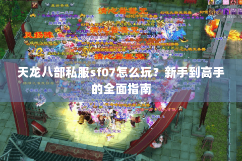 天龙八部私服sf07怎么玩？新手到高手的全面指南