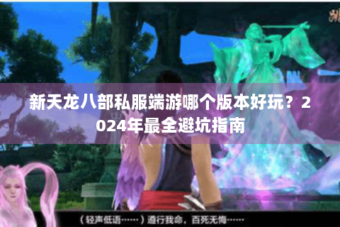 新天龙八部私服端游哪个版本好玩？2024年最全避坑指南