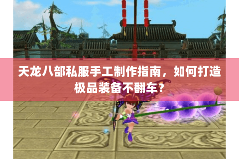 天龙八部私服手工制作指南，如何打造极品装备不翻车？