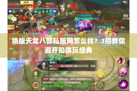 绝版天龙八部私服网怎么找？3招教你避开陷阱玩经典