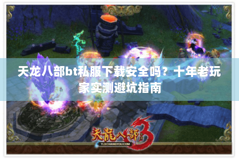 天龙八部bt私服下载安全吗？十年老玩家实测避坑指南