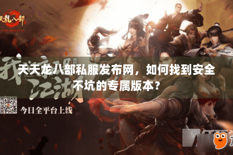 天天龙八部私服发布网，如何找到安全不坑的专属版本？