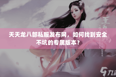 天天龙八部私服发布网，如何找到安全不坑的专属版本？