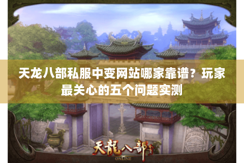 天龙八部私服中变网站哪家靠谱？玩家最关心的五个问题实测