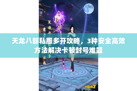 天龙八部私服多开攻略，3种安全高效方法解决卡顿封号难题