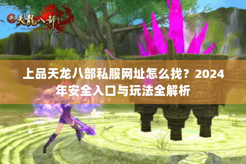 上品天龙八部私服网址怎么找？2024年安全入口与玩法全解析