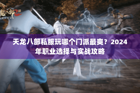 天龙八部私服玩哪个门派最爽？2024年职业选择与实战攻略