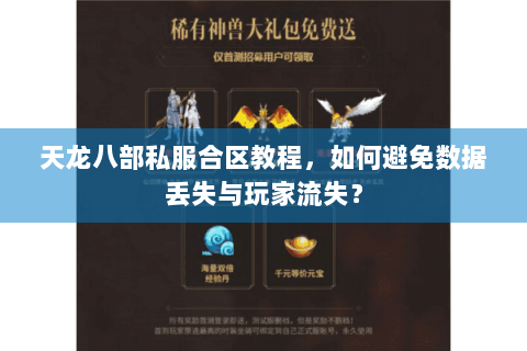 天龙八部私服合区教程，如何避免数据丢失与玩家流失？