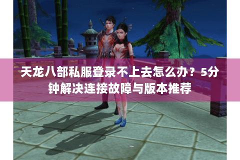 天龙八部私服登录不上去怎么办?5分钟解决连接故障与版本推荐 天龙八部私服登录不上去怎么办?5分钟解决连接故障与版本推荐