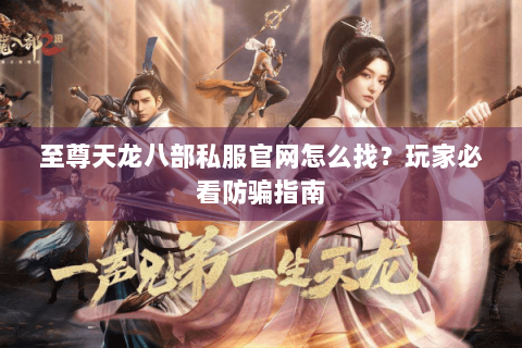 至尊天龙八部私服官网怎么找？玩家必看防骗指南