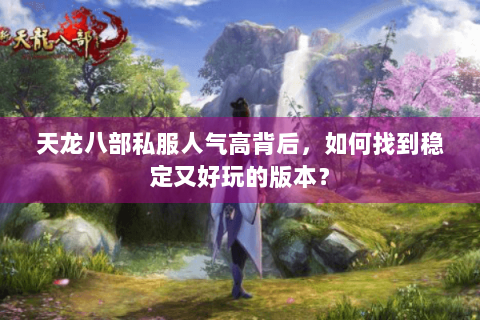 天龙八部私服人气高背后，如何找到稳定又好玩的版本？