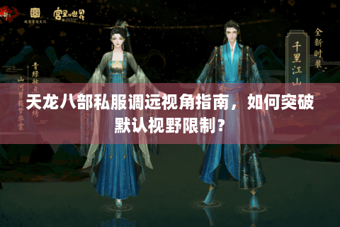 天龙八部私服调远视角指南，如何突破默认视野限制？