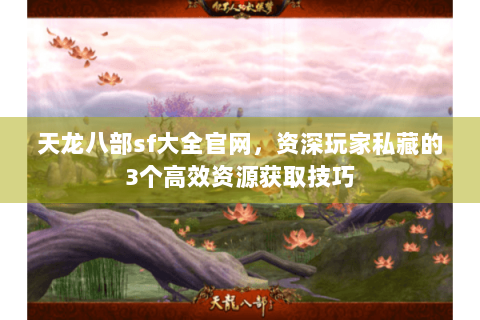 天龙八部sf大全官网，资深玩家私藏的3个高效资源获取技巧