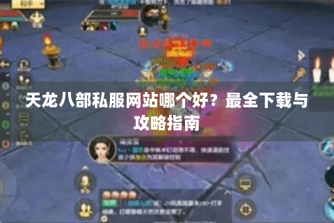 天龙八部私服网站哪个好？最全下载与攻略指南