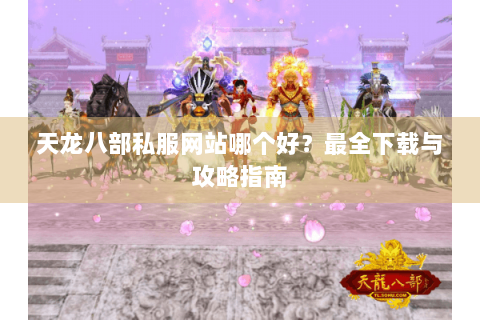 天龙八部私服网站哪个好？最全下载与攻略指南