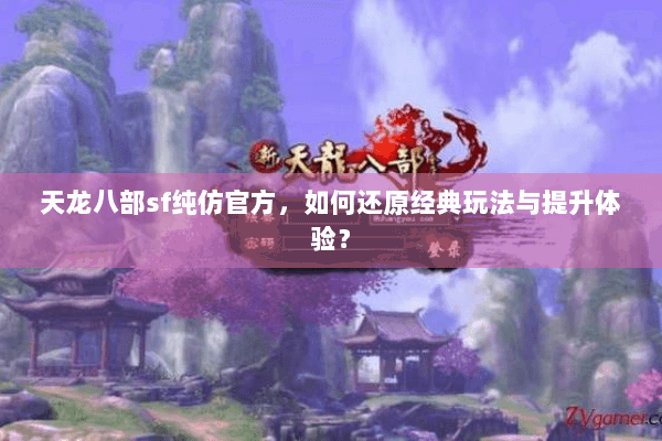 天龙八部sf纯仿官方，如何还原经典玩法与提升体验？