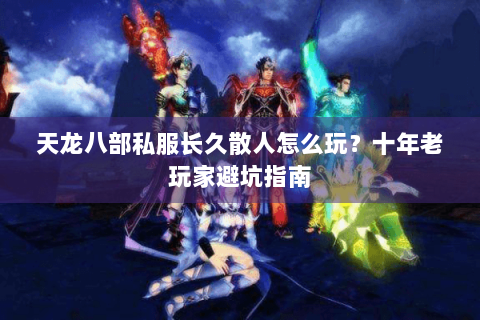 天龙八部私服长久散人怎么玩？十年老玩家避坑指南