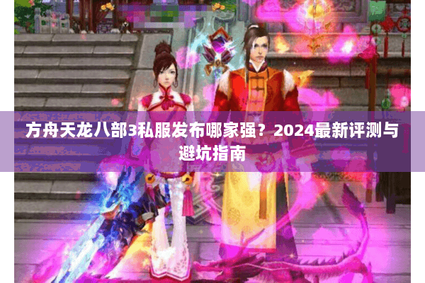 方舟天龙八部3私服发布哪家强？2024最新评测与避坑指南