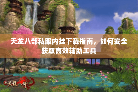 天龙八部私服内挂下载指南，如何安全获取高效辅助工具