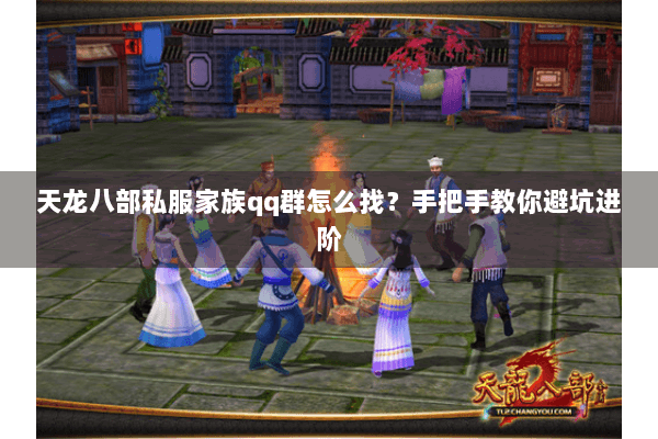 天龙八部私服家族qq群怎么找？手把手教你避坑进阶