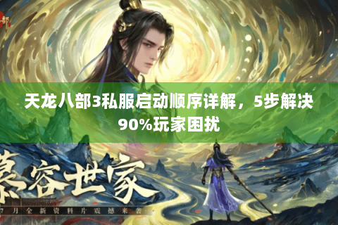 天龙八部3私服启动顺序详解，5步解决90%玩家困扰