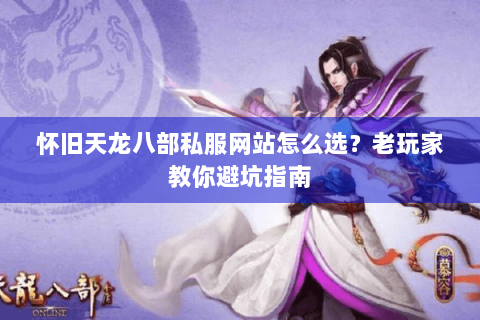 怀旧天龙八部私服网站怎么选？老玩家教你避坑指南