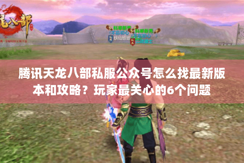 腾讯天龙八部私服公众号怎么找最新版本和攻略？玩家最关心的6个问题