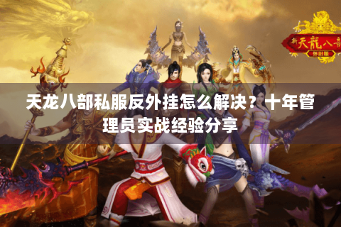 天龙八部私服反外挂怎么解决？十年管理员实战经验分享