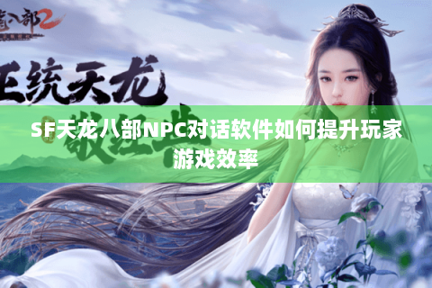 SF天龙八部NPC对话软件如何提升玩家游戏效率