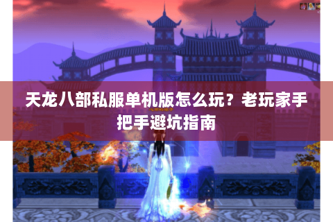 天龙八部私服单机版怎么玩？老玩家手把手避坑指南
